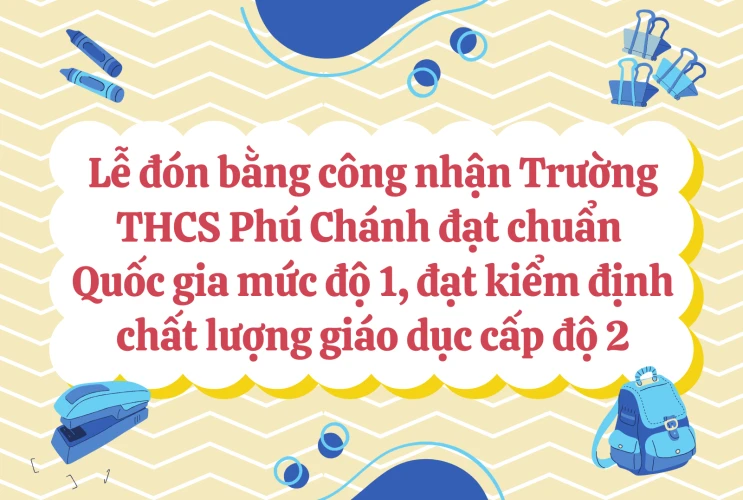 Lễ đón bằng công nhận Trường THCS Phú Chánh đạt chuẩn Quốc gia mức độ 1, đạt kiểm định chất lượng giáo dục cấp độ 2