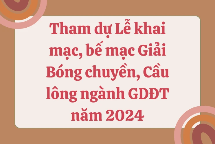 Tham dự Lễ khai mạc, bế mạc Giải Bóng chuyền, Cầu lông ngành GDĐT năm 2024