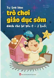 Tự Tay Làm Trò Chơi Giáo Dục Sớm Cho Bé Yêu Từ 0 - 3 Tuổi