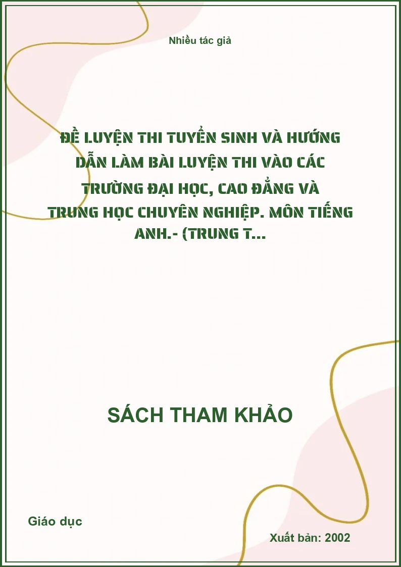 Đề Luyện Thi Tuyển Sinh Và Hướng Dẫn Làm Bài Luyện Thi Vào Các Trường Đại Học, Cao Đẳng Và Trung Học Chuyên Nghiệp. Môn Tiếng Anh.- (Trung T...