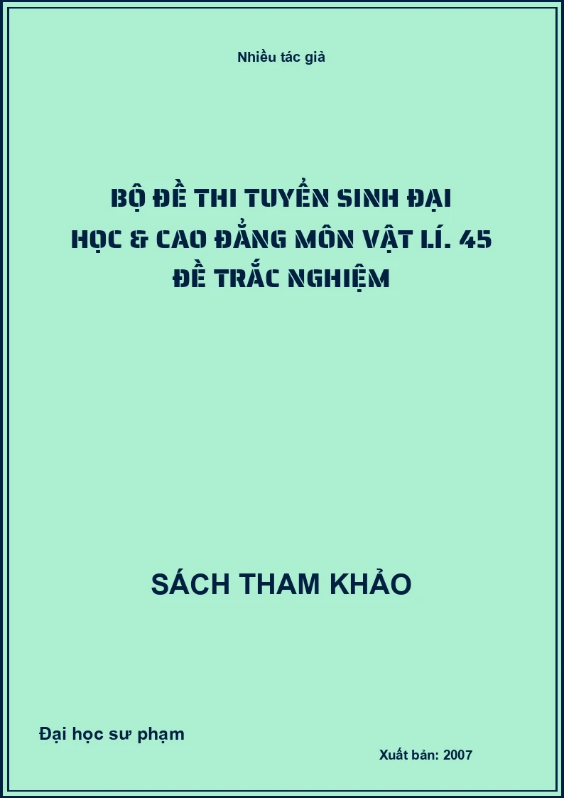 Bộ đề thi tuyển sinh Đại học & Cao đẳng môn Vật lí. 45 đề trắc nghiệm
