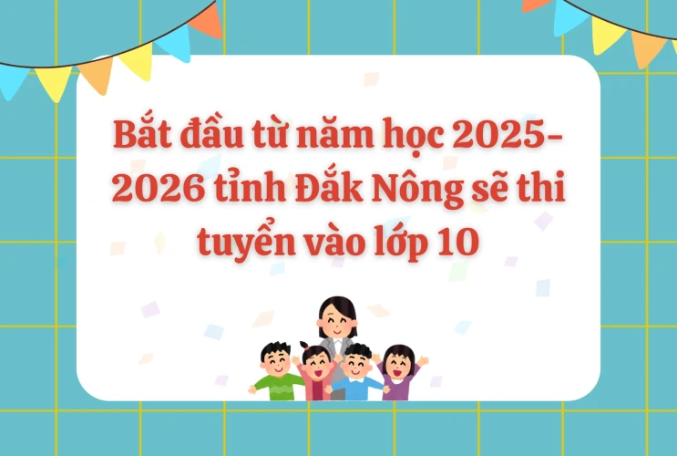 Bắt đầu từ năm học 2025-2026 tỉnh Đắk Nông sẽ thi tuyển vào lớp 10