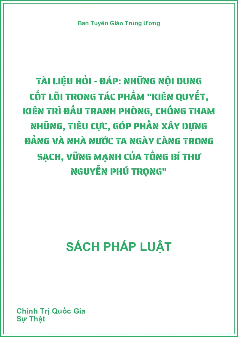 Tài Liệu Hỏi - Đáp: Những Nội Dung Cốt Lõi Trong Tác Phẩm "Kiên Quyết, Kiên Trì Đấu Tranh Phòng, Chống Tham Nhũng, Tiêu Cực, Góp Phần Xây Dựng Đảng Và Nhà Nước Ta Ngày Càng Trong Sạch, Vững Mạnh Của Tổng Bí Thư Nguyễn Phú Trọng"