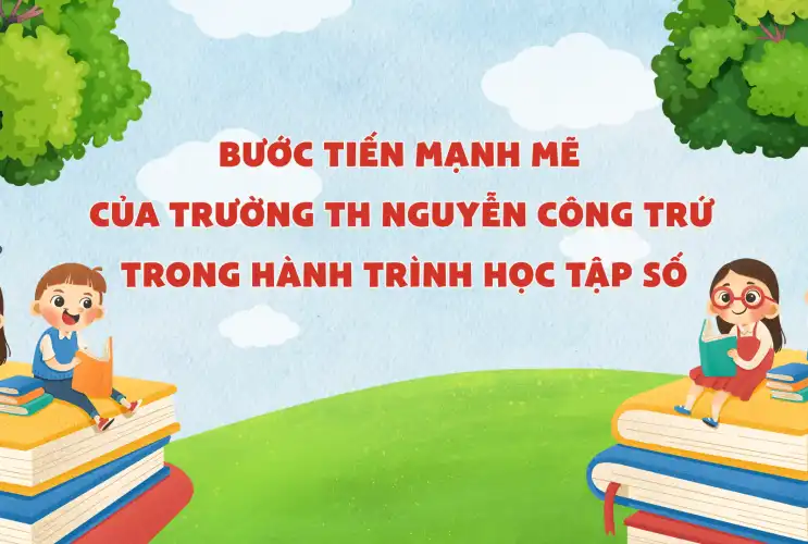 Bước tiến mạnh mẽ của trường Tiểu học Nguyễn Công Trứ trong hành trình học tập số