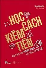 Học cách kiếm tiền : Kiếm tiền nhờ thông minh, tiêu tiền nhờ trí tuệ