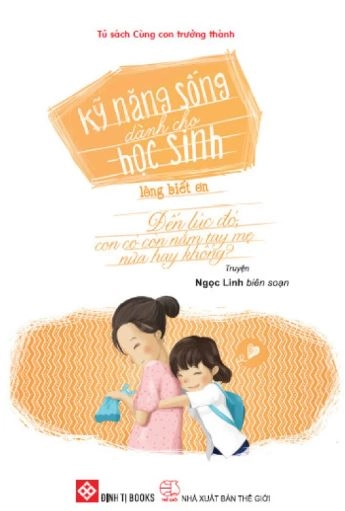 Kỹ năng sống dành cho học sinh lòng biết ơn: Đến lúc đó, con có còn nắm tay mẹ nữa hay không?