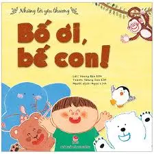 Bố ơi, bế con!.- (Những lời yêu thương)(Dành cho lứa tuổi 0 - 3)