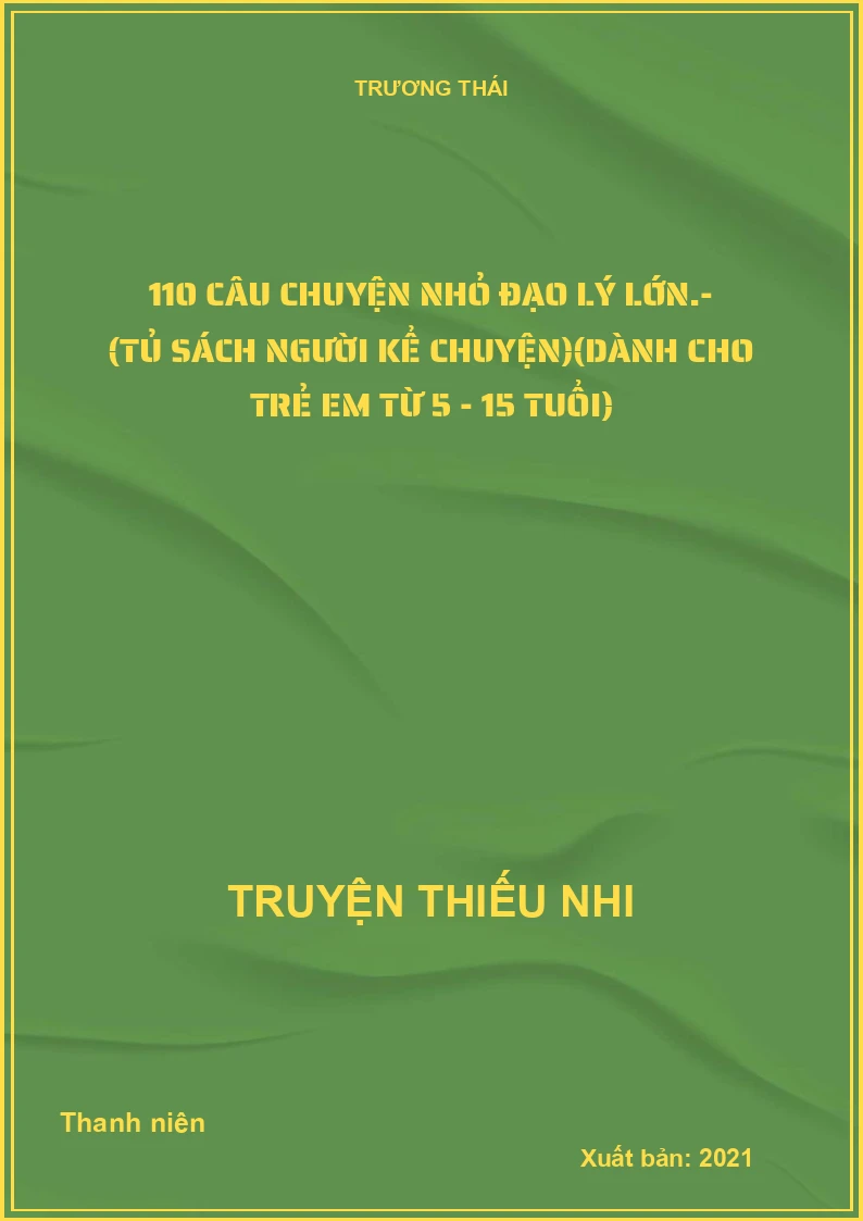 110 câu chuyện nhỏ đạo lý lớn.- (Tủ sách Người kể chuyện)(Dành cho trẻ em từ 5 - 15 tuổi)
