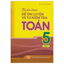 Tuyển chọn đề ôn luyện và tự kiểm tra toán 5 tập 1