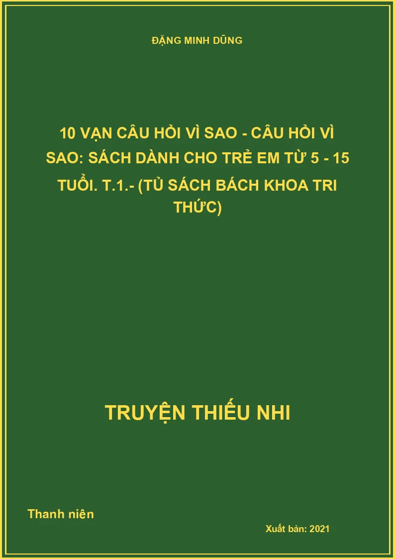 10 vạn câu hỏi vì sao - Câu hỏi vì sao: Sách dành cho trẻ em từ 5 - 15 tuổi. T.1.- (Tủ sách Bách khoa tri thức)