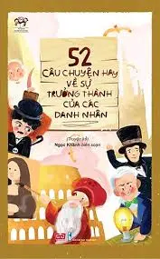 52 CÂU CHUYỆN HAY VỀ SỰ TRƯỞNG THÀNH CỦA CÁC DANH NHÂN