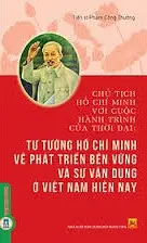 Chủ tịch Hồ Chí Minh với cuộc hành trình của thời đại: Tư tưởng Hồ Chí Minh về phát triển bền vững và sự vận dụng ở Việt Nam hiện nay: Sách chuyên khảo