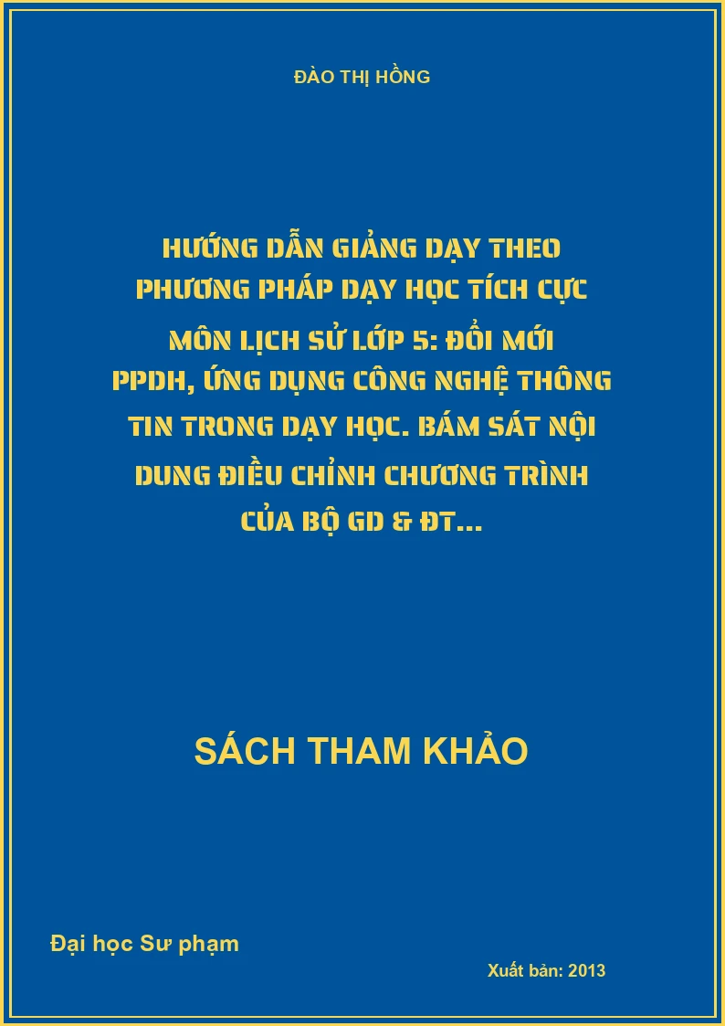 Hướng dẫn giảng dạy theo phương pháp dạy học tích cực môn lịch sử lớp 5: Đổi mới PPDH, ứng dụng công nghệ thông tin trong dạy học. Bám sát nội dung điều chỉnh chương trình của Bộ GD & ĐT...