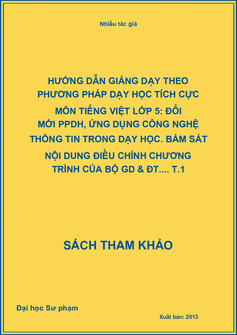 Hướng dẫn giảng dạy theo phương pháp dạy học tích cực môn tiếng Việt lớp 5: Đổi mới PPDH, ứng dụng công nghệ thông tin trong dạy học. Bám sát nội dung điều chỉnh chương trình của Bộ GD & ĐT.... T.1