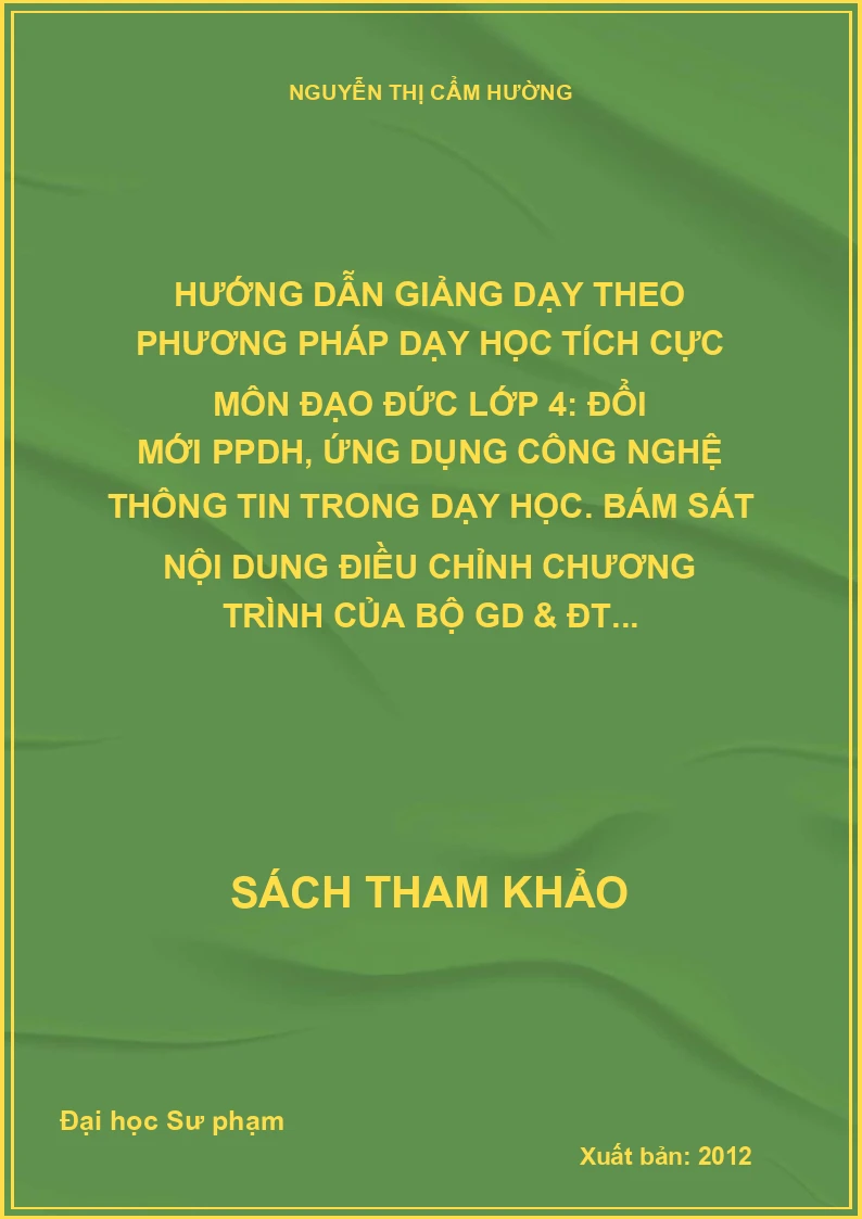 Hướng dẫn giảng dạy theo phương pháp dạy học tích cực môn đạo đức lớp 4: Đổi mới PPDH, ứng dụng công nghệ thông tin trong dạy học. Bám sát nội dung điều chỉnh chương trình của Bộ GD & ĐT...