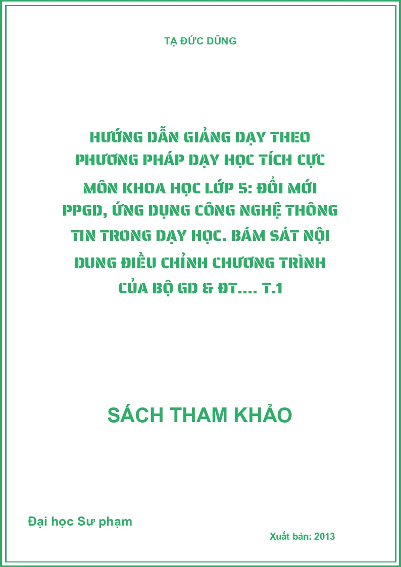 Hướng dẫn giảng dạy theo phương pháp dạy học tích cực môn khoa học lớp 5: Đổi mới PPGD, ứng dụng công nghệ thông tin trong dạy học. Bám sát nội dung điều chỉnh chương trình của Bộ GD & ĐT.... T.1