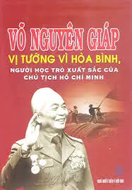 Võ Nguyên Giáp. Vị tướng vì hòa bình, người học trò của chủ tịch Hồ Chí Minh