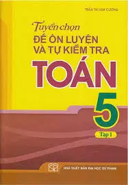 Tuyển chọn đề ôn luyện và tự kiểm tra Toán 5 Tập 1